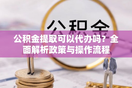 桐城公积金提取可以代办吗？全面解析政策与操作流程