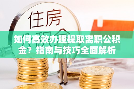桐城如何高效办理提取离职公积金？指南与技巧全面解析