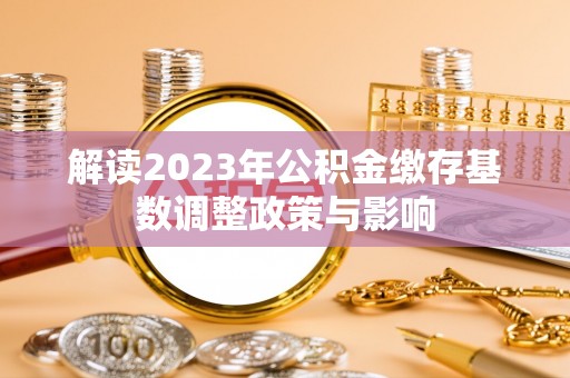 桐城解读2023年公积金缴存基数调整政策与影响