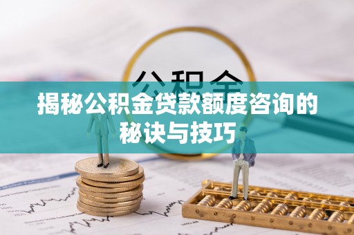 桐城揭秘公积金贷款额度咨询的秘诀与技巧