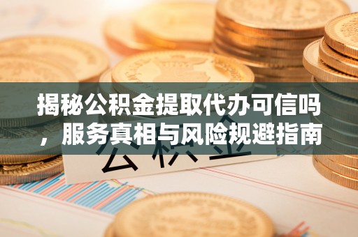 桐城揭秘公积金提取代办可信吗，服务真相与风险规避指南