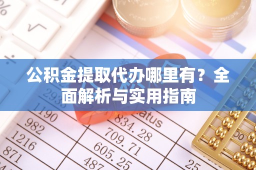 桐城公积金提取代办哪里有？全面解析与实用指南