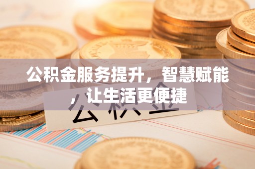 桐城公积金服务提升，智慧赋能，让生活更便捷