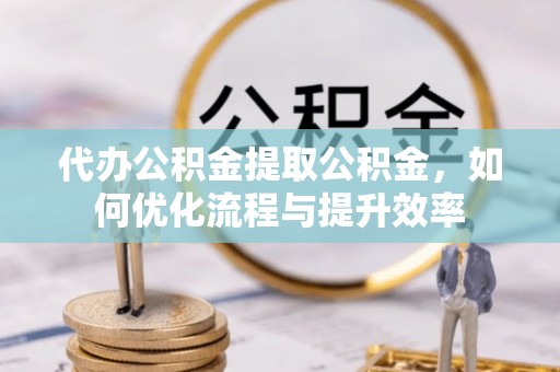 桐城代办公积金提取公积金，如何优化流程与提升效率