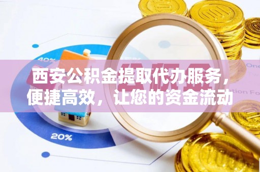 桐城西安公积金提取代办服务，便捷高效，让您的资金流动无忧