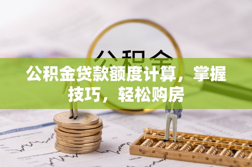 桐城公积金贷款额度计算，掌握技巧，轻松购房