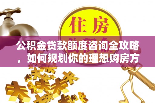 桐城公积金贷款额度咨询全攻略，如何规划你的理想购房方案