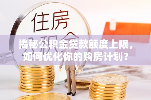 桐城揭秘公积金贷款额度上限，如何优化你的购房计划？