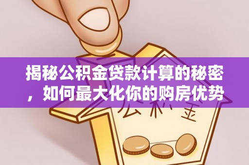 桐城揭秘公积金贷款计算的秘密，如何最大化你的购房优势