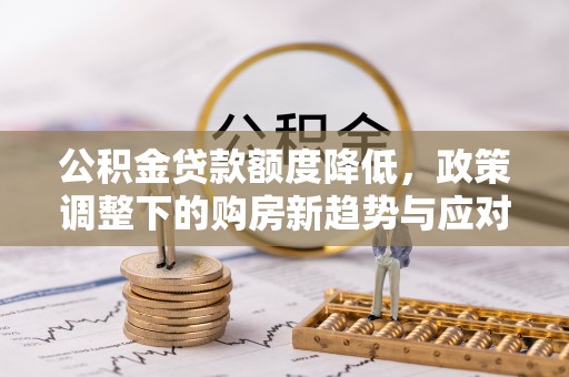 桐城公积金贷款额度降低，政策调整下的购房新趋势与应对策略