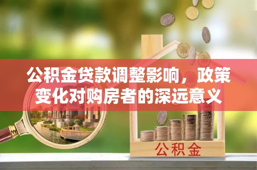 桐城公积金贷款调整影响，政策变化对购房者的深远意义