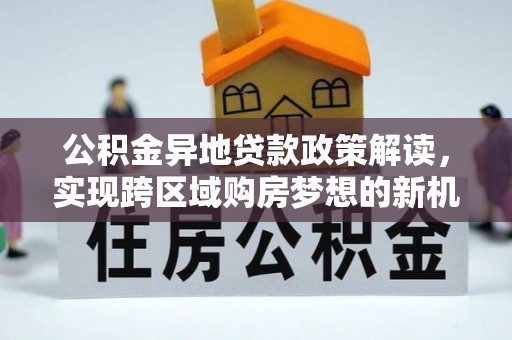 桐城公积金异地贷款政策解读，实现跨区域购房梦想的新机遇