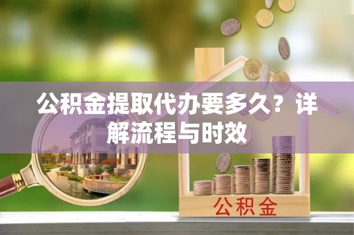 桐城公积金提取代办要多久？详解流程与时效
