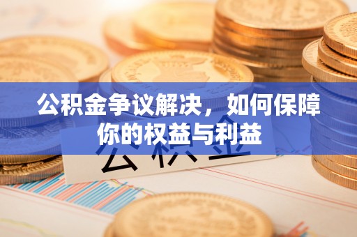 桐城公积金争议解决，如何保障你的权益与利益