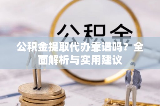 桐城公积金提取代办靠谱吗？全面解析与实用建议