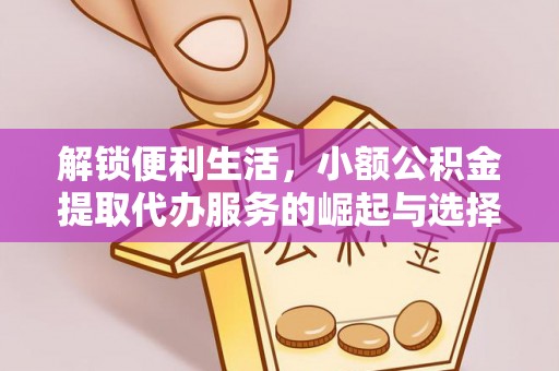 桐城解锁便利生活，小额公积金提取代办服务的崛起与选择