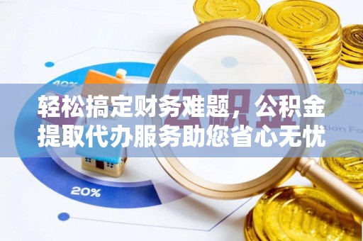 桐城轻松搞定财务难题，公积金提取代办服务助您省心无忧