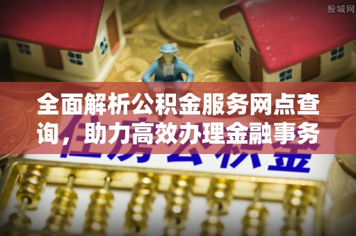 桐城全面解析公积金服务网点查询，助力高效办理金融事务