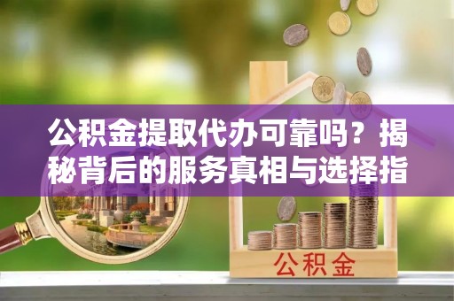 桐城公积金提取代办可靠吗？揭秘背后的服务真相与选择指南