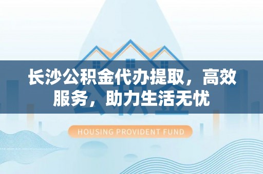 桐城长沙公积金代办提取，高效服务，助力生活无忧