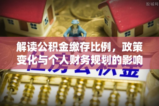 桐城解读公积金缴存比例，政策变化与个人财务规划的影响