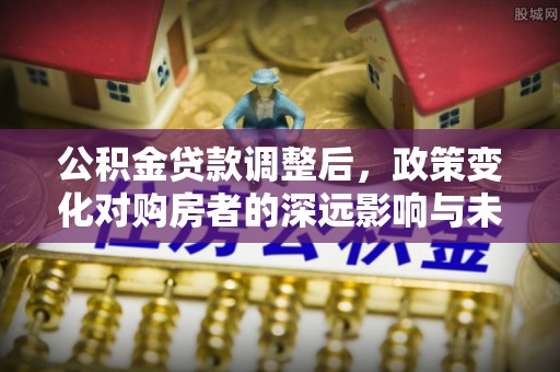 桐城公积金贷款调整后，政策变化对购房者的深远影响与未来趋势分析