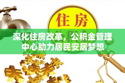 桐城深化住房改革，公积金管理中心助力居民安居梦想