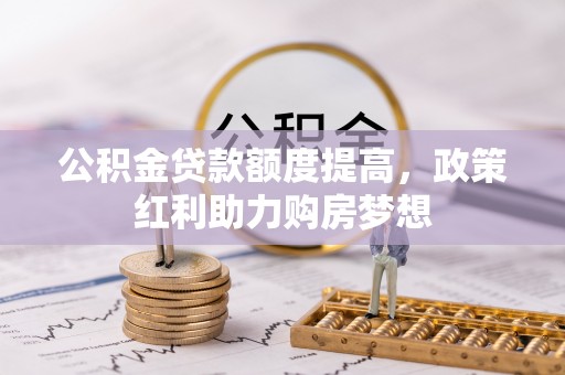 桐城公积金贷款额度提高，政策红利助力购房梦想