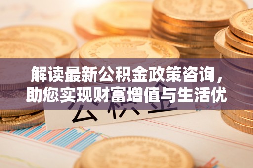 桐城解读最新公积金政策咨询，助您实现财富增值与生活优化
