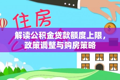 桐城解读公积金贷款额度上限，政策调整与购房策略