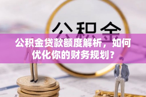 桐城公积金贷款额度解析，如何优化你的财务规划？