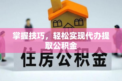 桐城掌握技巧，轻松实现代办提取公积金