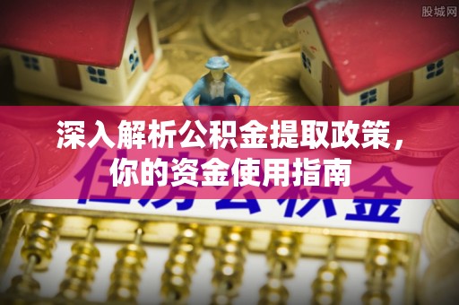 桐城深入解析公积金提取政策，你的资金使用指南