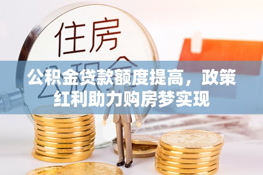 桐城公积金贷款额度提高，政策红利助力购房梦实现