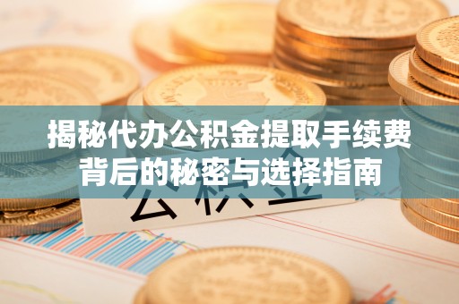 桐城揭秘代办公积金提取手续费背后的秘密与选择指南
