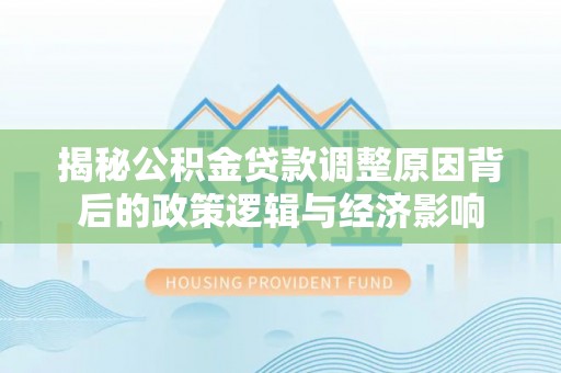 桐城揭秘公积金贷款调整原因背后的政策逻辑与经济影响