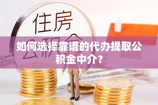 桐城如何选择靠谱的代办提取公积金中介？