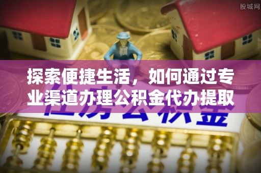 桐城探索便捷生活，如何通过专业渠道办理公积金代办提取业务
