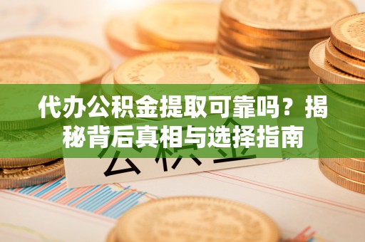 桐城代办公积金提取可靠吗？揭秘背后真相与选择指南