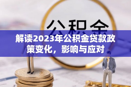 桐城解读2023年公积金贷款政策变化，影响与应对