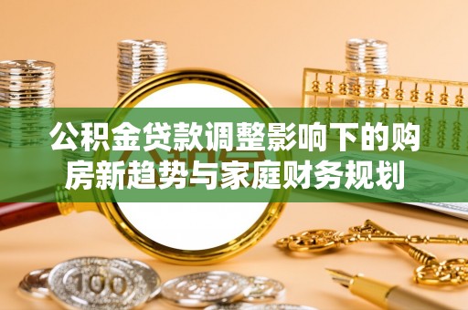桐城公积金贷款调整影响下的购房新趋势与家庭财务规划