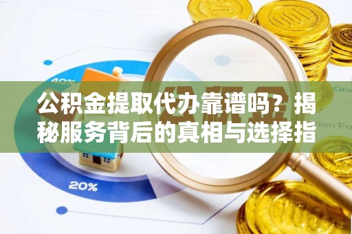 桐城公积金提取代办靠谱吗？揭秘服务背后的真相与选择指南