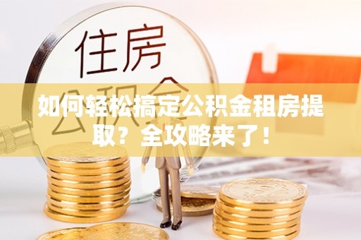 桐城如何轻松搞定公积金租房提取？全攻略来了！
