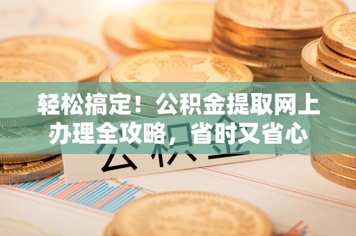 桐城轻松搞定！公积金提取网上办理全攻略，省时又省心