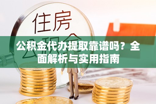 桐城公积金代办提取靠谱吗？全面解析与实用指南