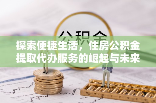 桐城探索便捷生活，住房公积金提取代办服务的崛起与未来趋势