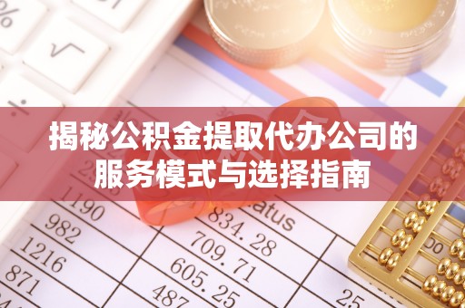 桐城揭秘公积金提取代办公司的服务模式与选择指南