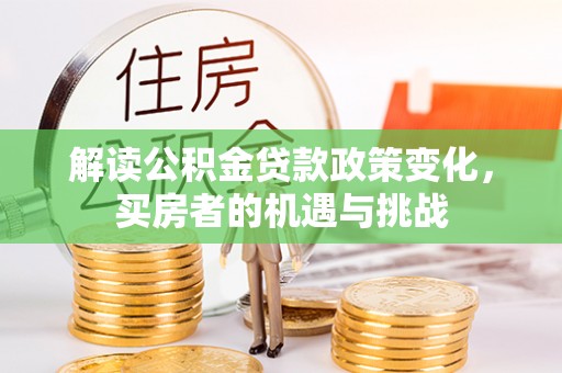 桐城解读公积金贷款政策变化，买房者的机遇与挑战