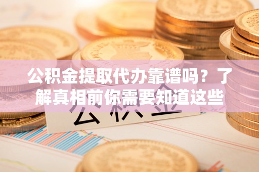 桐城公积金提取代办靠谱吗？了解真相前你需要知道这些