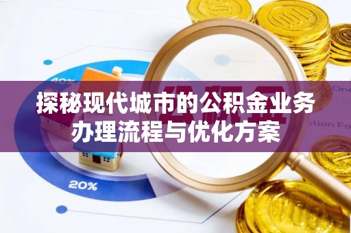 桐城探秘现代城市的公积金业务办理流程与优化方案